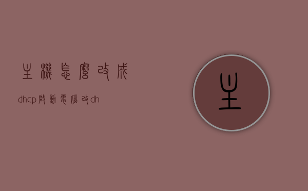 主机怎么改成dhcp启动（电脑改dhcp），电脑主机如何更改启动方式为DHCP设置？