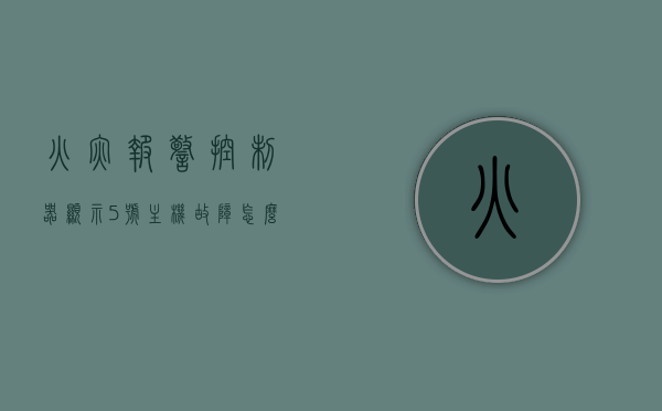 火灾报警控制器显示5号主机故障怎么处理（火灾报警控制器显示5号主机故障怎么处理好），火灾报警控制器5号主机故障处理指南