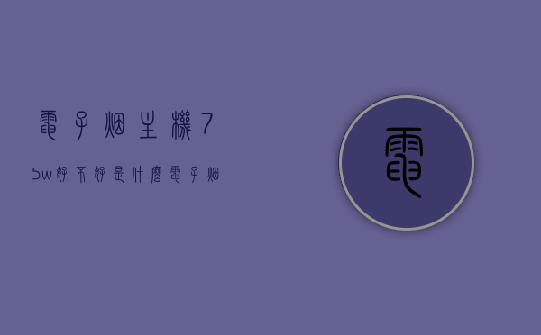 电子烟主机75w好不好是什么（电子烟用多少瓦推），电子烟主机75w性能解析，好不好？最佳功率推荐！