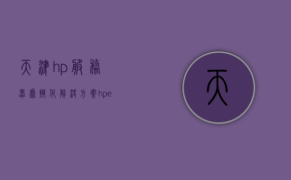 天津hp服务器虚拟化解决方案（惠普服务器虚拟化），天津HP服务器虚拟化解决方案，惠普服务器虚拟化技术实践
