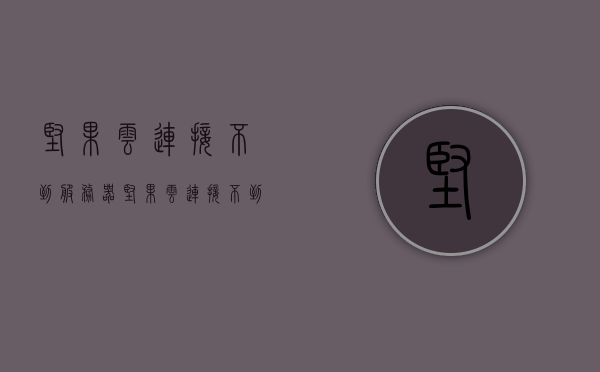 坚果云连接不到服务器（坚果云连接不到服务器怎么办），坚果云无法连接到服务器问题及解决方法