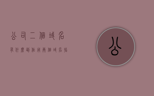 公司二个域名有什么副作用（两个域名指向同一个ip收录有影响吗），公司使用两个域名可能存在的副作用及影响收录的潜在问题解析，解析公司使用两个域名可能存在的副作用及影响收录的潜在问题，双重域名带来的负面影响与收录问题探讨，公司使用双重域名，潜在副作用与收录问题探讨，公司使用双重域名，潜在副作用与收录问题深度解析标题，公司使用两个域名，副作用及收录问题的探讨与解析，公司使用两个域名，潜在副作用与收录问题的深度解析与探讨标题，公司使用双重域名，副作用、收录问题与解析的探讨深度解析。 第1张