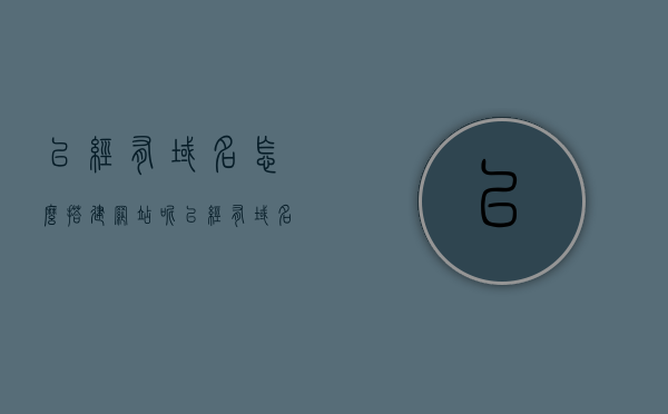 已经有域名怎么搭建网站呢（已经有域名怎么搭建网站呢），如何搭建网站，已有域名的操作指南，已有域名如何操作搭建网站，详细指南与步骤解析，详细指南，如何利用已有域名搭建网站——步骤解析与操作指南，利用已有域名搭建网站，详细步骤解析与操作指南，利用已有域名搭建网站的详细步骤解析与操作指南——从入门到精通的指南，利用已有域名搭建网站的详细步骤解析与操作指南——从入门到精通的指南大全，利用已有域名搭建网站的详细步骤解析与操作指南——从入门到精通的指南教程 第1张