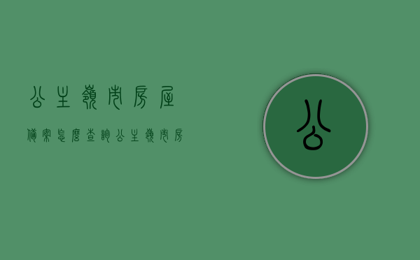 公主岭市房屋备案怎么查询（公主岭市房屋备案怎么查询的），公主岭市房屋备案查询方法及步骤，公主岭市房屋备案查询指南，步骤与方法，公主岭市房屋备案查询指南，查询方法及步骤详解
