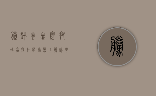腾讯云怎么把域名挂在服务器上（腾讯云的域名怎么用），腾讯云，如何将域名成功挂载至服务器？，腾讯云，如何将域名成功挂载至服务器的步骤指南