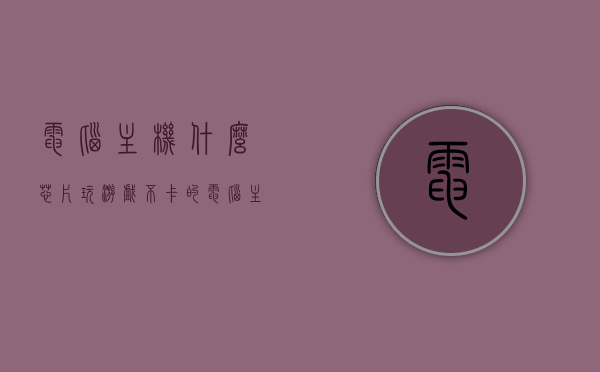 电脑主机什么芯片玩游戏不卡的（电脑主机什么芯片玩游戏不卡的），电脑主机，选择最佳芯片，畅享游戏无卡顿体验，电脑主机最佳芯片选择，畅享游戏不卡顿体验的首选芯片