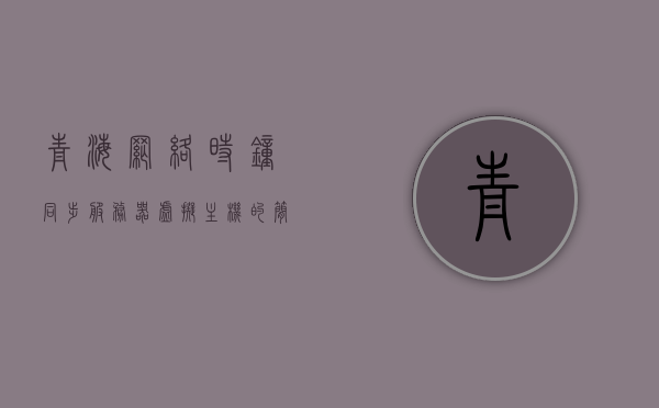 青海网络时钟同步服务器虚拟主机的简单介绍，青海网络时钟同步服务器虚拟主机概述，青海网络时钟同步服务器虚拟主机概述及特点简介
