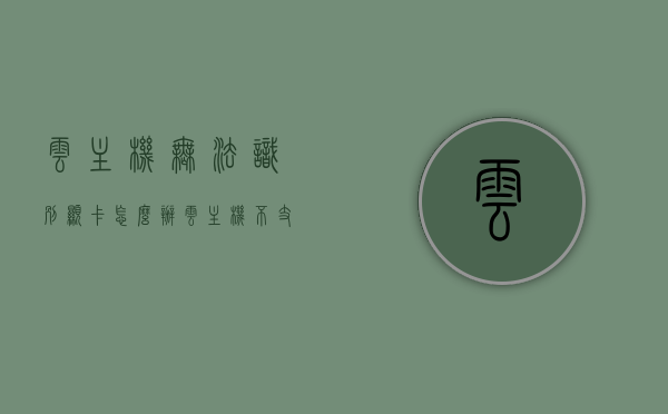 云主机无法识别显卡怎么办（云主机不支持哪个终端登录），云主机问题解析，显卡无法识别及终端登录难题解决攻略