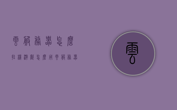 云服务器怎么挂机游戏（怎么用云服务器挂软件），云服务器游戏挂机与软件挂载指南