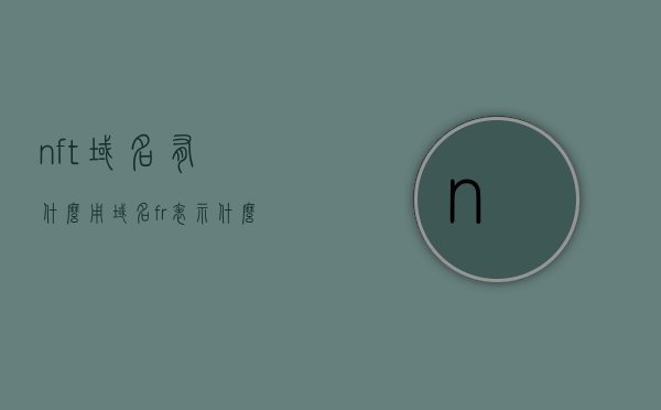 nft域名有什么用（域名fr表示什么），NFT域名的用途及域名后缀fr的含义解析，NFT域名的价值与用途解析，域名后缀fr的含义及功能探讨