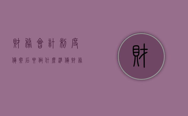 财务会计制度备案后要做什么准备（财务会计制度备案操作流程），财务会计制度备案后的准备事项与操作流程详解，财务会计制度备案后操作详解，备案后的准备事项与操作流程全解析
