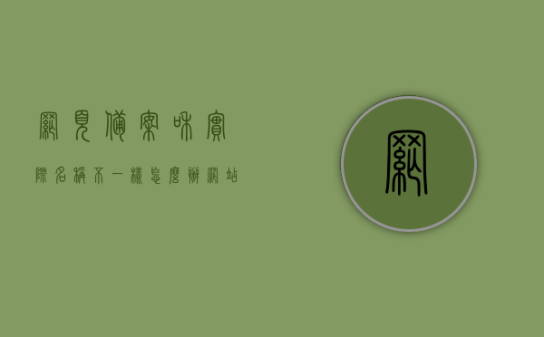 网页备案和实际名称不一样怎么办（网站名与备案不一致），网页备案名称与实际不符该如何处理？网站名与备案不一致解决方法。