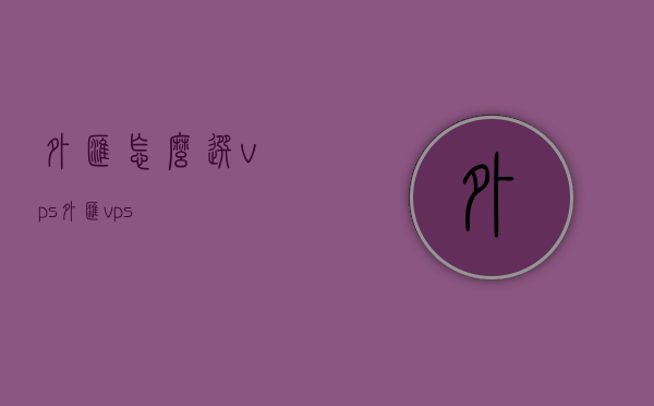 外汇怎么选vps（外汇 vps），外汇VPS选择指南，如何挑选最佳的外汇虚拟专用服务器？，外汇VPS选择指南，如何挑选最佳的外汇虚拟专用服务器？，外汇VPS选择指南，如何挑选最佳的外汇虚拟专用服务器？，外汇VPS选择指南，如何挑选最佳虚拟专用服务器进行交易？，外汇VPS选择指南，如何挑选最佳虚拟专用服务器进行安全交易？，外汇VPS选择指南，如何挑选最佳虚拟专用服务器进行安全交易？，外汇VPS选择指南，如何挑选最佳虚拟专用服务器进行安全交易？