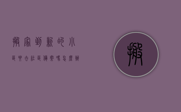 搬家到新的小区要去社区备案吗怎么办（搬家到新的小区要去社区备案吗怎么办手续），搬家新小区社区备案手续详解，流程、步骤与操作指南，搬家新小区社区备案手续详解，流程、步骤与操作指南，搬家前必须了解！，搬家新小区社区备案手续全解析，流程、步骤与操作指南，搬家前务必了解！，搬家新小区社区备案手续全攻略，流程、步骤与操作指南（搬家前必看！），搬家新小区社区备案手续全攻略，流程、步骤与操作指南（搬家前必看！），搬家新小区社区备案手续详解，流程、步骤与操作指南（搬家前必看！）