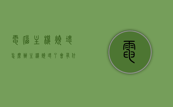 电脑主机烧坏怎么办（主机烧坏了会有什么后果），电脑主机烧坏应对指南，后果解析与解决方案，电脑主机烧坏应对指南，后果解析、解决方案与主机损坏应对方法