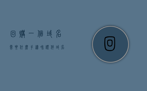 回购一个域名需要什么手续和证件（域名回购哪个平台最好），域名回购指南，手续、证件及最佳平台，域名回购全攻略，手续、证件及最佳平台选择，域名回购全攻略，手续、证件及最佳平台选择指南
