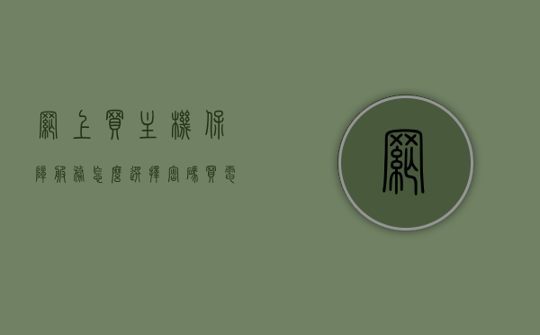 网上买主机保障服务怎么选择密码（买电脑保障服务怎么选），如何选购网上主机保障服务并设置安全密码？