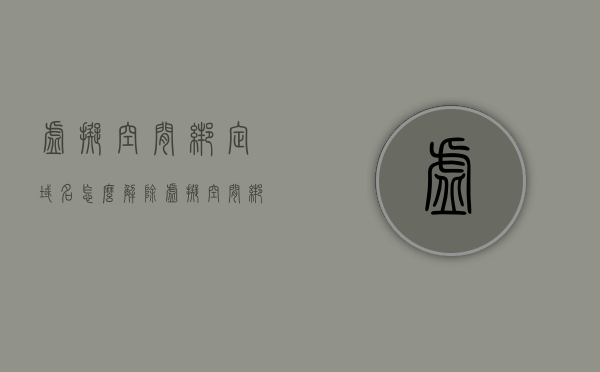 虚拟空间绑定域名怎么解除（虚拟空间绑定域名怎么解除不了），如何解除虚拟空间绑定域名问题及解决难题指南，解决指南，如何解除虚拟空间绑定域名问题与难题，虚拟空间绑定域名解除指南，解决难题与问题解析，虚拟空间绑定域名解除指南，解决难题与问题解析全攻略，虚拟空间绑定域名解除全攻略，问题与难题解析，解除指南及解决策略，虚拟空间绑定域名解除全攻略，问题与解决策略详解，虚拟空间绑定域名解除全攻略，问题与解决策略详解