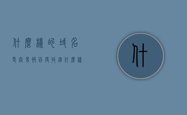 什么样的域名更容易被百度收录（什么样的域名有利于seo），域名选择策略，哪些域名更容易被百度收录并有利于SEO，域名选择策略，哪些域名更易被百度收录并有利于SEO，什么样的域名更容易被百度收录并有利于SEO，域名选择策略详解