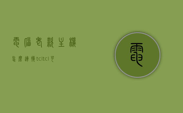 电脑老款主机怎么连接tcl（tcl可以连接电脑主机），电脑老款主机如何连接TCL电视？TCL电视连接电脑主机指南，TCL电视连接电脑老款主机指南，步骤与教程，电脑老款主机连接TCL电视的步骤教程，详细指南与操作技巧，电脑老款主机连接TCL电视的详细步骤教程与操作技巧指南，电脑老款主机连接TCL电视的详细步骤教程与操作指南 第1张