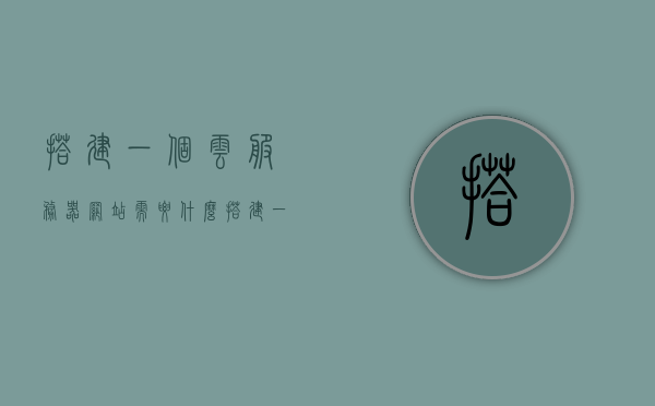 搭建一个云服务器网站需要什么（搭建一个云服务器网站需要什么配置），如何搭建云服务器网站，所需配置详解，搭建云服务器网站全攻略，所需配置与步骤详解，云服务器网站搭建全攻略，配置详解与步骤指引，云服务器网站搭建全攻略，所需配置详解及搭建步骤指引，云服务器网站搭建全攻略，所需配置详解及搭建步骤指引