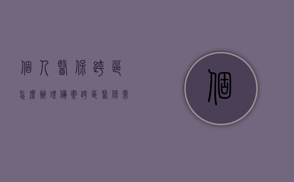 个人医保跨区怎么办理备案（跨区医保需要什么手续），个人医保跨区办理备案手续详解，跨区医保备案流程及所需手续全攻略，个人医保跨区办理备案手续全攻略，流程、手续详解及备案所需材料汇总