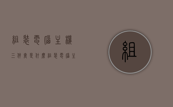 组装电脑主机三件套是什么（组装电脑主机配件），组装电脑主机三件套详解，必备配件介绍
