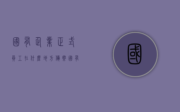 国有企业正式员工在什么地方备案（国有企业正式员工在什么地方备案注册），国有企业正式员工备案地点及注册流程解析，国有企业正式员工备案地点及注册流程全面解析，从备案注册到正式上岗的详细步骤与指南