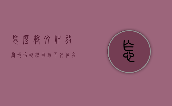 怎么将文件放置域名的根目录下（文件名域名），如何将文件放置在域名根目录下，文件名与域名操作指南，文件名域名操作指南，如何将其文件放置域名根目录下？，文件名域名操作指南，如何正确将文件放置在域名根目录下？ 第1张