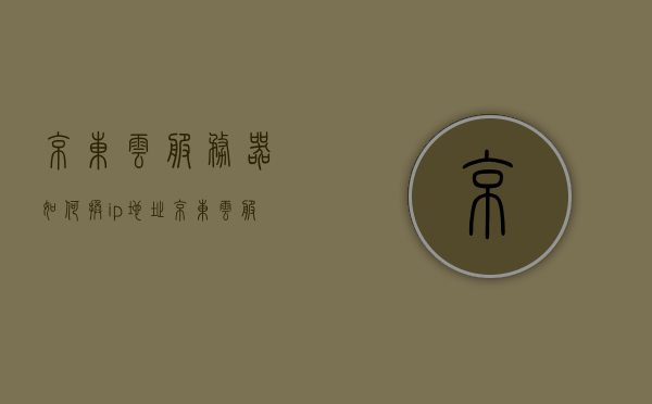 京东云服务器如何换ip地址（京东云服务器如何换ip地址的），京东云服务器IP地址更换教程，京东云服务器IP地址更换教程，如何更换京东云服务器的IP地址？，京东云服务器IP地址更换教程，详细步骤解析，京东云服务器IP地址更换详解，步骤教程与操作指南，京东云服务器IP地址更换详解，步骤教程与操作指南