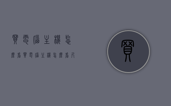 买电脑主机怎么看（买电脑主机怎么看尺寸），如何选购电脑主机，尺寸与配置要点解析