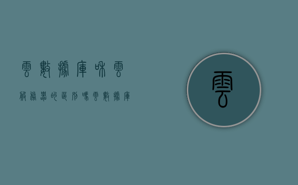 云数据库和云服务器的区别吗（云数据库与云服务器），云数据库与云服务器的区别解析（云技术与数据库服务器对比），云数据库与云服务器，解析二者的核心区别与对比解析