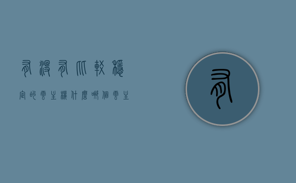 有没有比较稳定的云主机什么（哪个云主机），关于云主机稳定性的比较与推荐（哪个云主机更稳定？）