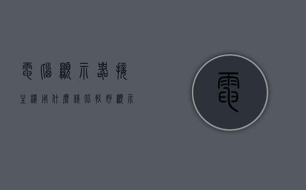 电脑显示器接主机用什么线比较好（显示器联主机的线），电脑显示器连接主机，选择哪种线缆更好？，电脑显示器连接主机，选择最佳线缆类型指南，电脑显示器连接主机，选择最佳线缆类型指南，电脑显示器连接主机，选择最佳线缆类型指南，电脑显示器连接主机，选择最佳线缆类型指南，电脑显示器连接主机，选择最佳线缆类型指南，电脑显示器连接主机，选择最佳线缆类型指南，电脑显示器连接主机，选择最佳线缆类型指南，电脑显示器连接主机，选择最佳线缆类型指南，电脑显示器连接主机，选择最佳线缆类型指南