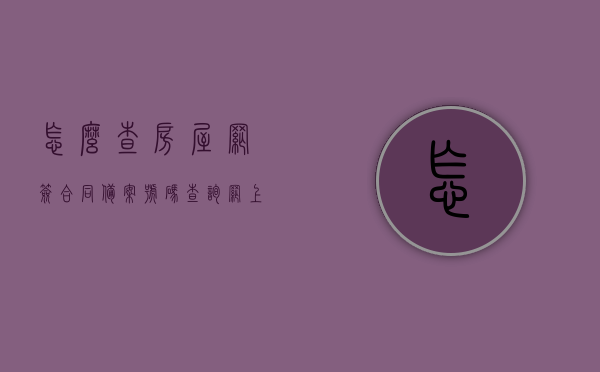 怎么查房屋网签合同备案号码查询（网上查网签房屋合同备案编号），网上查询房屋网签合同备案编号的步骤与指南