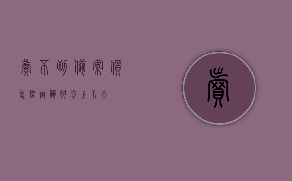 卖不到备案价怎么办（备案价上不去），卖不到备案价怎么办？应对策略与解决方案探讨，卖不到备案价（备案价上不去）的应对策略与解决方案探讨，卖不到备案价（备案价上不去）的应对策略与解决方案探讨