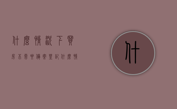 什么情况下买房不需要备案登记（什么情况不需要购房资质审核），无需备案登记与购房资质审核的特殊情况解析，无需备案登记与购房资质审核的特殊情况解析，购房条件详解