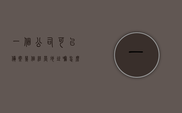 一个公司可以备案几个经营地址嘛怎么弄（一个公司可以备案几个经营地址嘛怎么弄出来），公司如何备案多个经营地址及操作流程，公司如何备案多个经营地址，操作流程与指导，公司如何备案多个经营地址，操作流程与指导详解
