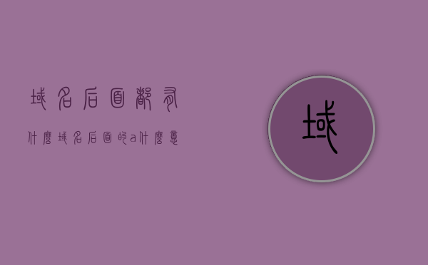 域名后面都有什么（域名后面的?a=什么意思），域名的构成与解析，域名后缀及参数含义解析