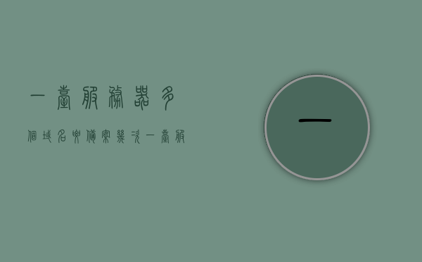 一台服务器多个域名要备案几次（一台服务器多个域名要备案几次吗），一台服务器多个域名备案次数详解，关于一台服务器多个域名备案次数的详解，是否需要多次备案？，关于一台服务器多个域名备案次数的详解，是否需要多次备案？