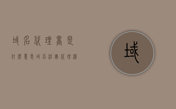 域名代理商是什么意思（域名注册代理机构），域名代理商解析，什么是域名注册代理机构？