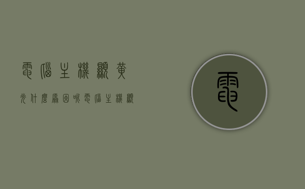电脑主机显黄光什么原因呢（电脑主机显黄光什么原因呢怎么解决），电脑主机显黄光的原因及解决方案，电脑主机显黄光的原因及解决方案大全，电脑主机显黄光原因及解决方案大全，电脑主机显黄光原因解析与解决方案全攻略，电脑主机显黄光原因解析与解决方案全攻略，原因及解决方案汇总，电脑主机显黄光原因解析及解决方案全攻略，原因、解决方案汇总