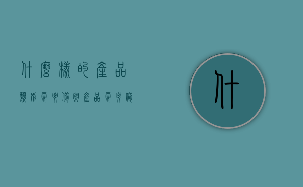 什么样的产品类别需要备案（产品需要备案才能销售吗），产品类别备案要求，哪些产品需备案及备案对销售的影响 第1张