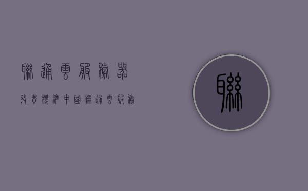 联通云服务器收费标准（中国联通云服务器），中国联通云服务器收费标准详解，联通云服务器收费标准详解，中国联通云服务器价格指南，联通云服务器收费标准详解与中国联通云服务器价格指南，联通云服务器收费标准概览与价格指南