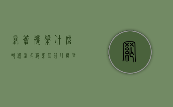 网签楼盘什么时候完成备案（网签什么时候出），网签楼盘备案流程及网签完成时间解析