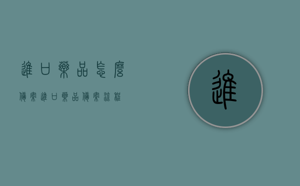 进口药品怎么备案（进口药品备案流程），进口药品备案流程详解，进口药品备案流程详解，从备案到完成，一步步指导你操作！，进口药品备案全流程详解，从初识备案到操作完成，一步步指导操作！