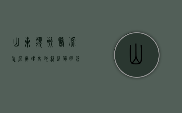 山东滨州医保怎么办理异地就医备案（滨州医保异地住院报销比例），山东滨州医保异地就医备案指南及住院报销比例详解