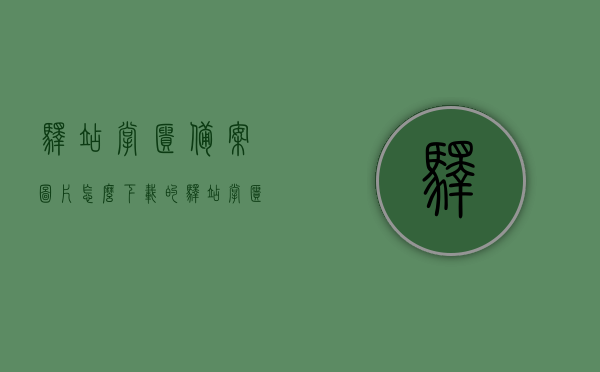驿站掌柜备案图片怎么下载的（驿站掌柜使用方法），驿站掌柜备案图片下载方法与使用指南