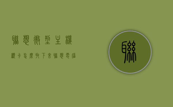 联想微型主机显卡怎么取下来（联想电脑显卡拆卸安装方法），联想电脑显卡拆卸与安装方法指南，微型主机显卡如何取下与安装？，联想电脑微型主机显卡拆卸与安装指南，拆卸方法与安装步骤详解，联想微型主机显卡拆卸与安装详解，拆卸方法与步骤指南，联想微型主机显卡拆卸与安装详解，拆卸方法与步骤指南，联想微型主机显卡拆卸与安装详解，拆卸方法与步骤指南，联想微型主机显卡拆卸与安装详解，拆卸方法与步骤指南（含安装指南），联想微型主机显卡拆卸与安装详解，拆卸方法与步骤指南（含安装指南及注意事项）