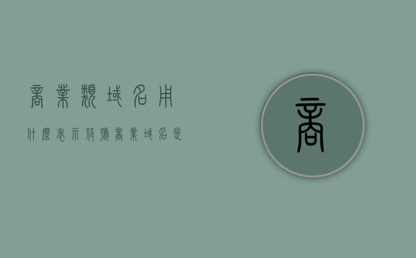 商业类域名用什么表示符号（商业域名是），商业类域名的表示符号及解析（商业域名的标识）